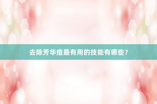 去除芳华痘最有用的技能有哪些？