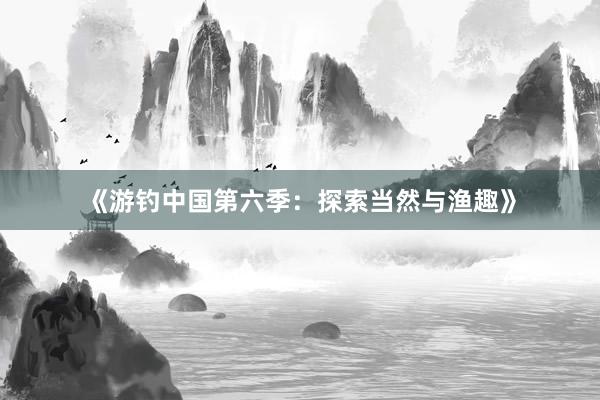 《游钓中国第六季:探索当然与渔趣》